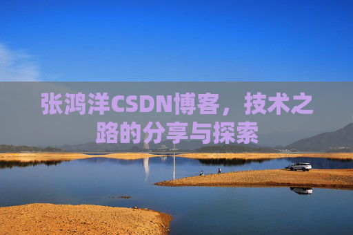 张鸿洋CSDN博客，技术之路的分享与探索